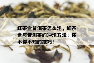 红茶盒普洱茶怎么泡，红茶盒与普洱茶的冲泡方法：你不得不知的技巧！