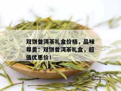 双饼普洱茶礼盒价格，品味尊贵：双饼普洱茶礼盒，超值优惠价！