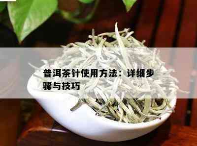 普洱茶针使用方法：详细步骤与技巧