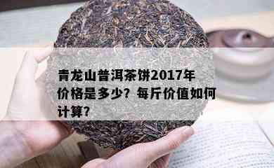 青龙山普洱茶饼2017年价格是多少？每斤价值如何计算？