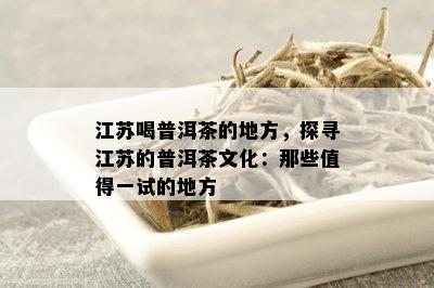 江苏喝普洱茶的地方，探寻江苏的普洱茶文化：那些值得一试的地方