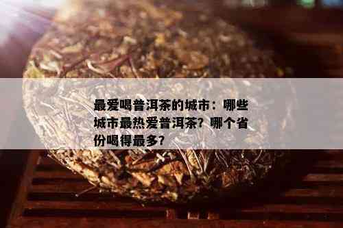 更爱喝普洱茶的城市：哪些城市最热爱普洱茶？哪个省份喝得最多？