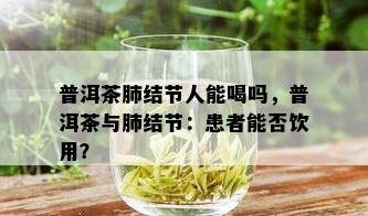 普洱茶肺结节人能喝吗，普洱茶与肺结节：患者能否饮用？