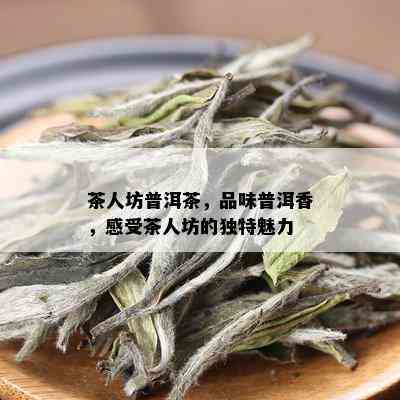 茶人坊普洱茶，品味普洱香，感受茶人坊的独特魅力