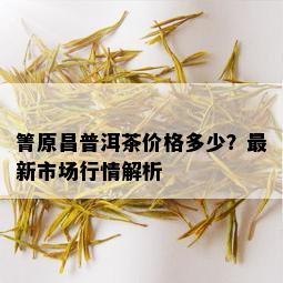 箐原昌普洱茶价格多少？最新市场行情解析