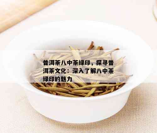 普洱茶八中茶绿印，探寻普洱茶文化：深入了解八中茶绿印的魅力