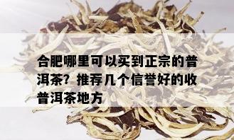 合肥哪里可以买到正宗的普洱茶？推荐几个信誉好的收普洱茶地方