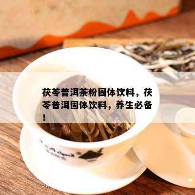 茯苓普洱茶粉固体饮料，茯苓普洱固体饮料，养生必备！