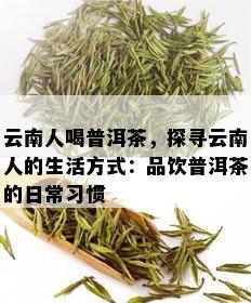 云南人喝普洱茶，探寻云南人的生活方式：品饮普洱茶的日常习惯