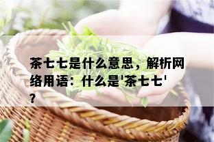 茶七七是什么意思，解析网络用语：什么是'茶七七'？