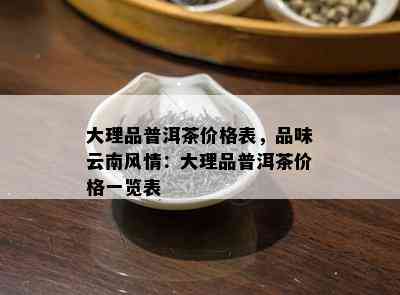 大理品普洱茶价格表，品味云南风情：大理品普洱茶价格一览表