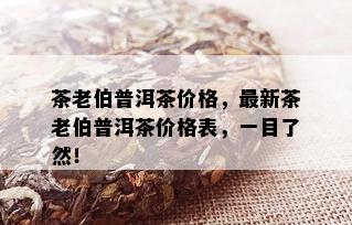 茶老伯普洱茶价格，最新茶老伯普洱茶价格表，一目了然！