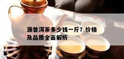 源普洱茶多少钱一斤？价格及品质全面解析