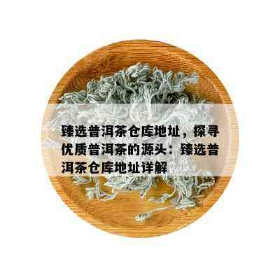 臻选普洱茶仓库地址，探寻优质普洱茶的源头：臻选普洱茶仓库地址详解