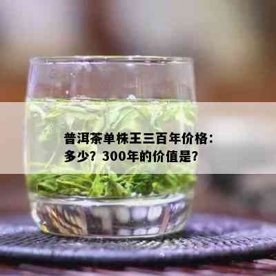 普洱茶单株王三百年价格：多少？300年的价值是？