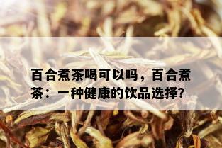 百合煮茶喝可以吗，百合煮茶：一种健康的饮品选择？