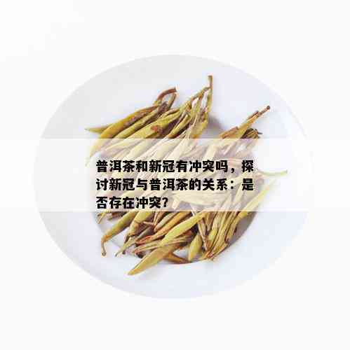 普洱茶和新冠有冲突吗，探讨新冠与普洱茶的关系：是否存在冲突？