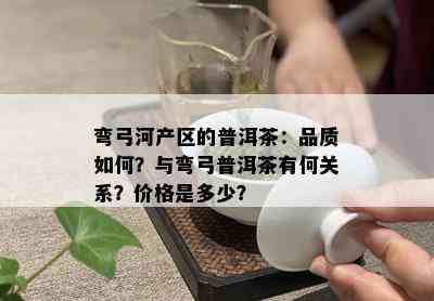 弯弓河产区的普洱茶：品质如何？与弯弓普洱茶有何关系？价格是多少？