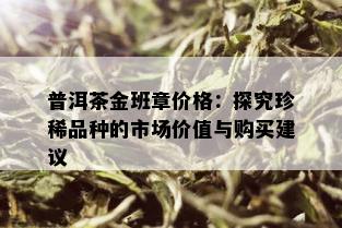 普洱茶金班章价格：探究珍稀品种的市场价值与购买建议