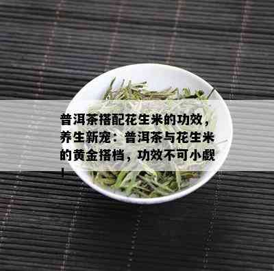 普洱茶搭配花生米的功效，养生新宠：普洱茶与花生米的黄金搭档，功效不可小觑！