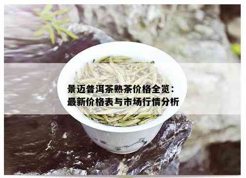 景迈普洱茶熟茶价格全览：最新价格表与市场行情分析