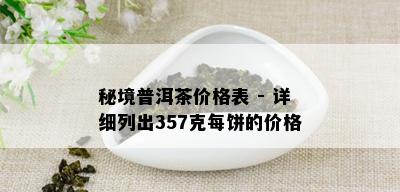 秘境普洱茶价格表 - 详细列出357克每饼的价格