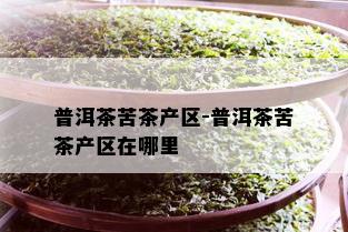 普洱茶苦茶产区-普洱茶苦茶产区在哪里