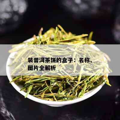 装普洱茶饼的盒子：名称、图片全解析