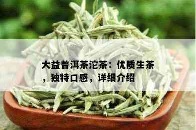 大益普洱茶沱茶：优质生茶，独特口感，详细介绍