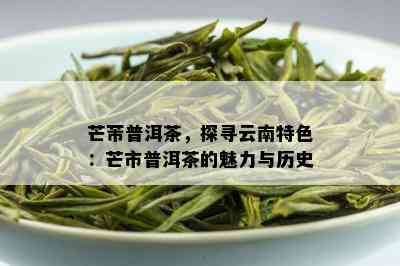 芒芾普洱茶，探寻云南特色：芒市普洱茶的魅力与历史