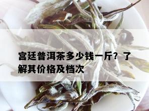 宫廷普洱茶多少钱一斤？了解其价格及档次