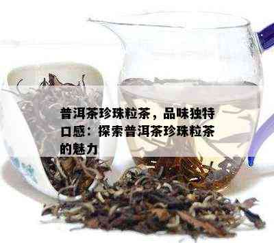 普洱茶珍珠粒茶，品味独特口感：探索普洱茶珍珠粒茶的魅力