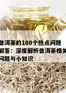 普洱茶的100个热点问题解答：深度解析普洱茶相关问题与小知识