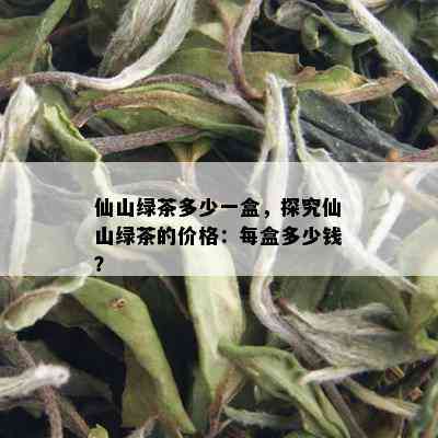 仙山绿茶多少一盒，探究仙山绿茶的价格：每盒多少钱？