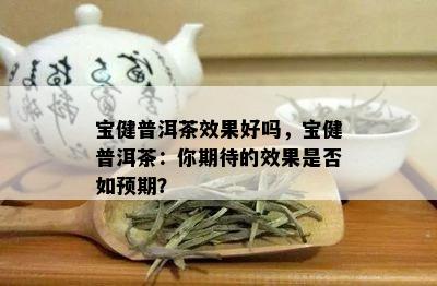 宝健普洱茶效果好吗，宝健普洱茶：你期待的效果是否如预期？