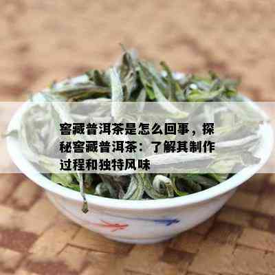 窖藏普洱茶是怎么回事，探秘窖藏普洱茶：了解其制作过程和独特风味