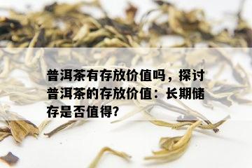 普洱茶有存放价值吗，探讨普洱茶的存放价值：长期储存是否值得？