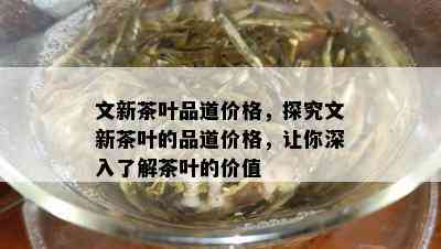 文新茶叶品道价格，探究文新茶叶的品道价格，让你深入了解茶叶的价值