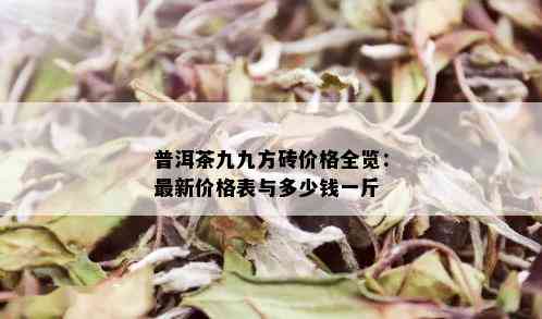 普洱茶九九方砖价格全览：最新价格表与多少钱一斤