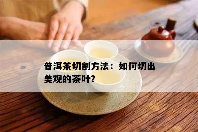 普洱茶切割方法：如何切出美观的茶叶？