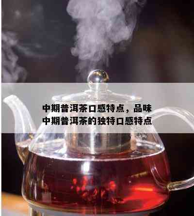 中期普洱茶口感特点，品味中期普洱茶的独特口感特点