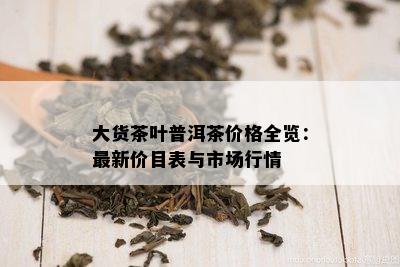 大货茶叶普洱茶价格全览：最新价目表与市场行情