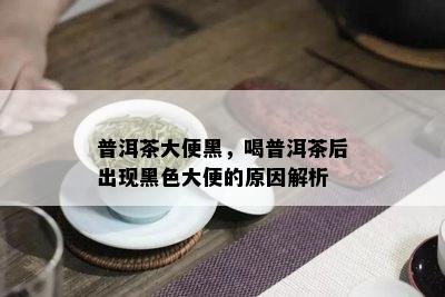 普洱茶大便黑，喝普洱茶后出现黑色大便的原因解析