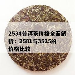 2534普洱茶价格全面解析：2581与3525的价格比较