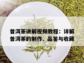 普洱茶讲解视频教程：详解普洱茶的制作、品鉴与收藏