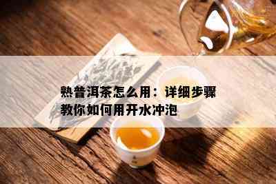 熟普洱茶怎么用：详细步骤教你如何用开水冲泡