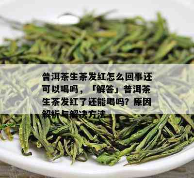 普洱茶生茶发红怎么回事还可以喝吗，「解答」普洱茶生茶发红了还能喝吗？原因解析与解决方法