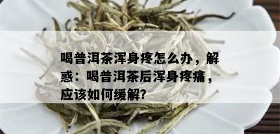 喝普洱茶浑身疼怎么办，解惑：喝普洱茶后浑身疼痛，应该如何缓解？