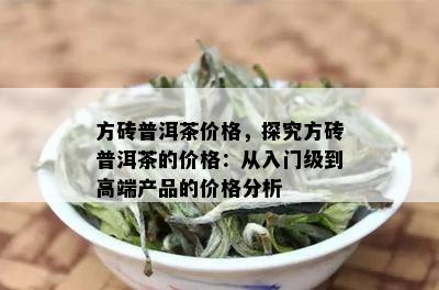 方砖普洱茶价格，探究方砖普洱茶的价格：从入门级到高端产品的价格分析