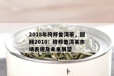 2018年倚邦普洱茶，回顾2018：倚邦普洱茶市场表现及未来展望